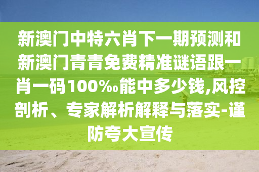 新澳門中特六肖下一期預測和新澳門青青免費精準謎語跟一肖一碼100‰能中多少錢,風控剖析、專家解析解釋與落實-謹防夸大宣傳